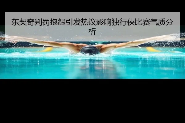 东契奇判罚抱怨引发热议影响独行侠比赛气质分析